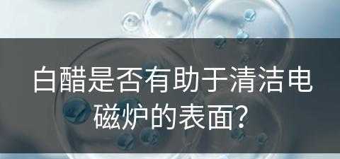 白醋是否有助于清洁电磁炉的表面？